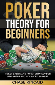 Title: Poker Theory for Beginners: Poker Basics and Poker Strategy for Beginners and Advanced Players, Author: Chase Kincaid