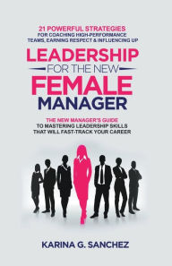 Title: Leadership For The New Female Manager: 21 Powerful Strategies For Coaching High-performance Teams, Earning Respect & Influencing Up, Author: Karina G Sanchez