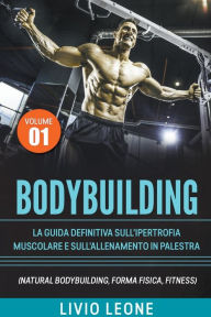 Title: Bodybuilding: Tutti i segreti per l'aumento della massa muscolare. La guida definitiva sull'ipertrofia muscolare e sull'allenamento in palestra. (Natural bodybuilding, forma fisica, schede). Volume 1, Author: Livio Leone