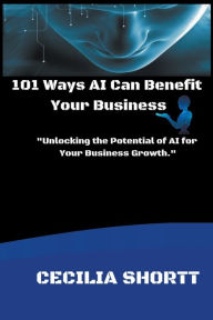 Title: 101 Ways AI Can Benefit Your Business, Author: Cecilia Shortt