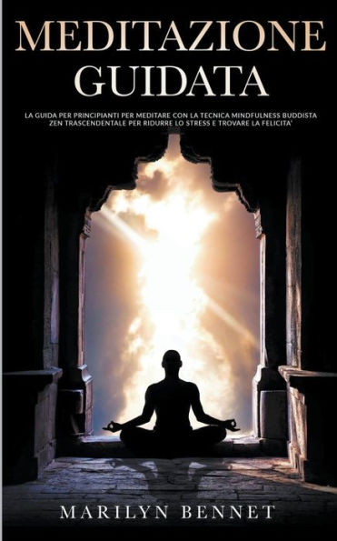 Meditazione Guidata: La Guida per Principianti per Meditare con la Tecnica Mindfulness Buddista Zen Trascendentale per Ridurre lo Stress e Trovare la Felicità