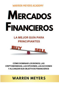 Title: Mercados Financieros la Mejor Guía Para Principiantes Cómo Dominar los Bonos, las Criptomonedas, las Opciones, las Acciones y Alcanzar sus Objetivos Financieros, Author: Warren Meyers