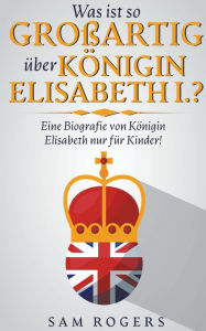 Title: Was ist so Großartig über Königin Elisabeth I.?: Eine Biografie von Königin Elisabeth nur für Kinder!, Author: Sam Rogers