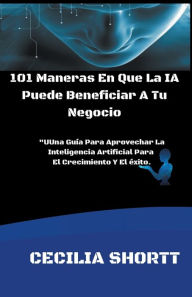 Title: 101 Maneras En Que La IA Puede Beneficiar A Tu Negocio, Author: Cecilia Shortt