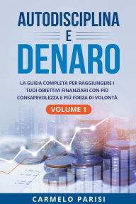 Title: Autodisciplina e denaro: La guida completa per raggiungere i tuoi obiettivi finanziari con più consapevolezza e più forza di volontà. Volume 1, Author: Carmelo Parisi