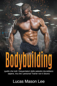 Title: Bodybuilding: Quello che tutti i frequentatori delle palestre dovrebbero sapere, ma che i Personal Trainer non ti dicono, Author: Lucas Mason Lee
