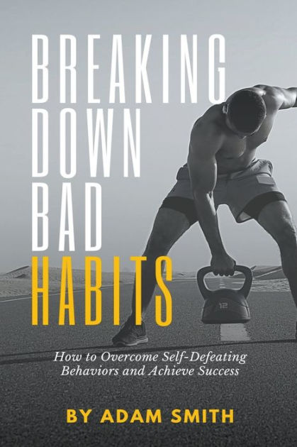 Breaking Down Bad Habits: How To Overcome Self-Defeating Behaviors And ...