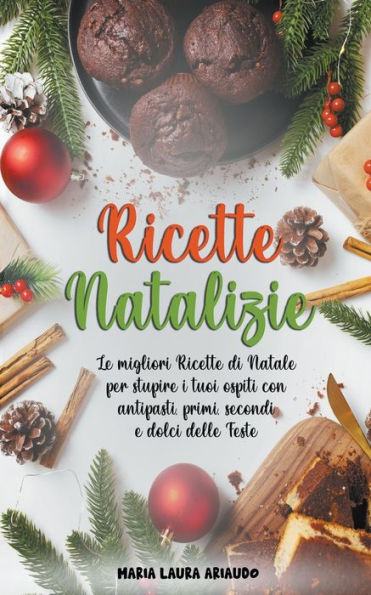 Ricette Natalizie: Le Migliori Ricette di Natale per Stupire i Tuoi Ospiti con Antipasti, Primi, Secondi e Dolci Delle Feste