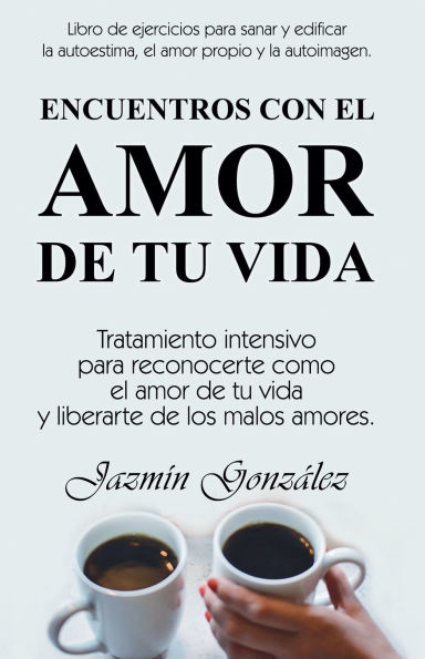 Encuentros con el amor de tu vida: Tratamiento intensivo para reconocerte como el amor de tu vida y liberarte de los malos amores.