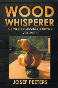 Title: Wood Whisperer: My Woodcarving Journey, Author: Josef Peeters