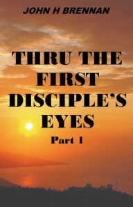 Title: Thru the First Disciple's Eyes, Author: John H Brennan