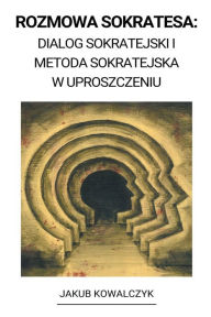 Title: Rozmowa Sokratesa: Dialog Sokratejski i Metoda Sokratejska w Uproszczeniu, Author: Jakub Kowalczyk
