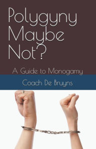 Title: Polygyny Maybe Not? A Guide to Monogamy, Author: Coach de Bruyns