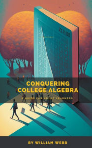 Title: Conquering College Algebra: A Guide for Adult Learners, Author: William Webb