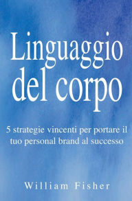 Title: Linguaggio del corpo: 5 strategie vincenti per portare il tuo personal brand al successo, Author: William Fisher