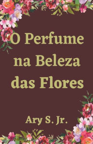 Title: O Perfume na Beleza das Flores, Author: Ary Jr. S.