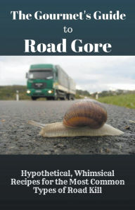 Title: The Gourmet's Guide to Road Gore: Hypothetical, Whimsical Recipes for the Most Common Types of Road Kill, Author: Baptiste Robicheaux