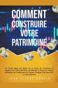 Title: Comment Construire Votre Patrimoine: Un Guide étape par étape sur la Façon de Construire un Système de Trading Rentable, de Maîtriser le Temps de Trading et d'Utiliser l'Analyse Technique, Author: Jean-Pierre Martin