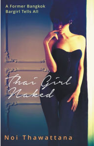 Title: Thai Girl Naked: A Former Bangkok Bargirl Tells All, Author: Noi Thawattana