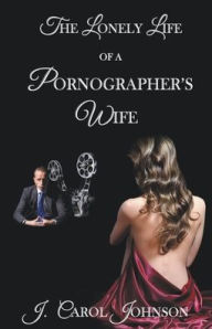 Title: The Lonely Life of a Pornographer's Wife, Author: J. Carol Johnson