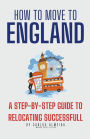 How to Move to England: A Step-by-Step Guide to Relocating Successfully