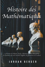Title: Histoire des Mathématiques: L'histoire de Platon, Euler, Newton, Galilei. Découvrez les Hommes qui ont inventé l'Algèbre, la Géométrie et le Calcul, Author: Jordan Berger