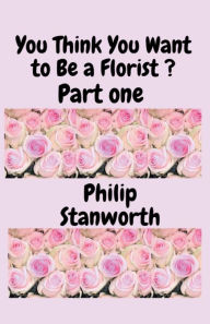 Title: You Think You Want To Be A Florist Part one, Author: Philip Stanworth