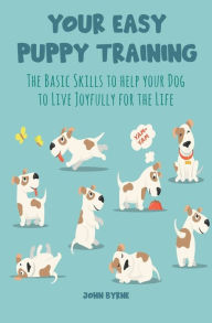 Title: Your Easy Puppy Training The Basic Skills to Help your Dog to Live Joyfully for the Life, Author: John Byrne