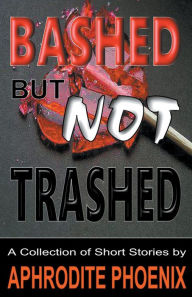 Title: Bashed But Not Trashed, Author: Aphrodite Phoenix