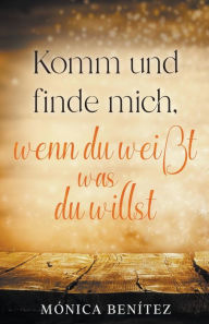 Title: Komm und finde mich, wenn du weißt was du willst, Author: Mónica Benítez