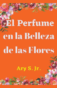 Title: El Perfume en la Belleza de las Flores, Author: Ary Jr. S.