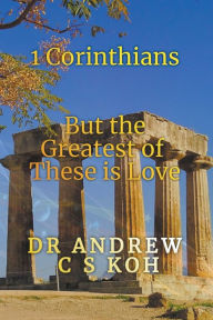 Title: 1 Corinthians: The Greatest of These is Love, Author: Dr Andrew C S Koh