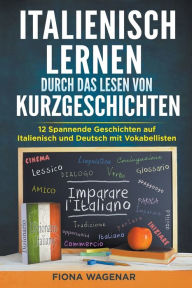 Title: Italienisch lernen durch das Lesen von Kurzgeschichten: 12 Spannende Geschichten auf Italienisch und Deutsch mit Vokabellisten, Author: Fiona Wagenar