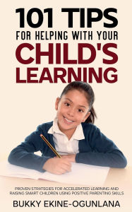 Title: 101 Tips For Helping With Your Child's Learning: Proven Strategies for Accelerated Learning and Raising Smart Children Using Positive Parenting Skills, Author: Bukky Ekine-Ogunlana