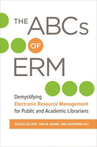 Title: The ABCs of ERM: Demystifying Electronic Resource Management for Public and Academic Librarians, Author: Jessica Zellers