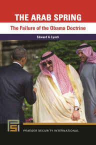 Title: The Arab Spring: The Failure of the Obama Doctrine, Author: Edward A. Lynch