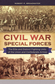 Title: Civil War Special Forces: The Elite and Distinct Fighting Units of the Union and Confederate Armies, Author: Robert P. Broadwater