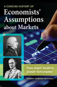 Title: A Concise History of Economists' Assumptions about Markets: From Adam Smith to Joseph Schumpeter, Author: Robert Edward Mitchell