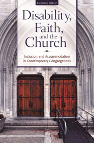 Title: Disability, Faith, and the Church: Inclusion and Accommodation in Contemporary Congregations, Author: Courtney Wilder Ph.D.