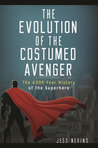 Title: The Evolution of the Costumed Avenger: The 4,000-Year History of the Superhero, Author: Jess Nevins
