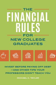 Title: Financial Rules for New College Grads: Invest before Paying Off Debt-and Other Tips Your Professors Didn't Teach You, Author: Michael C. Taylor