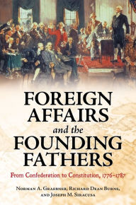 Title: Foreign Affairs and the Founding Fathers: From Confederation to Constitution, 1776-1787, Author: Norman A. Graebner