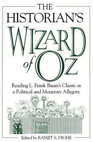 Title: The Historian's Wizard of Oz: Reading L. Frank Baum's Classic as a Political and Monetary Allegory, Author: Ranjit S. Dighe