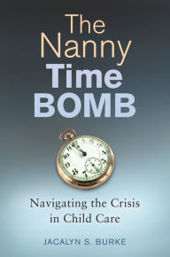 Title: The Nanny Time Bomb: Navigating the Crisis in Child Care, Author: Jacalyn S. Burke