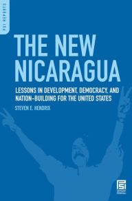 Title: The New Nicaragua: Lessons in Development, Democracy, and Nation-Building for the United States, Author: Steven E. Hendrix