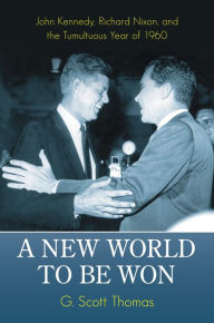 Title: A New World to Be Won: John Kennedy, Richard Nixon, and the Tumultuous Year of 1960, Author: G. Scott Thomas