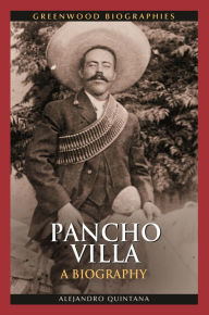 Title: Pancho Villa: A Biography, Author: Alejandro Quintana Ph.D.