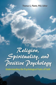 Title: Religion, Spirituality, and Positive Psychology: Understanding the Psychological Fruits of Faith, Author: Thomas G. Plante Ph.D.