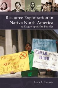 Title: Resource Exploitation in Native North America: A Plague upon the Peoples, Author: Bruce E. Johansen