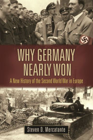 Title: Why Germany Nearly Won: A New History of the Second World War in Europe, Author: Steven D. Mercatante